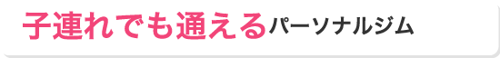 子連れでも通えるパーソナルジム