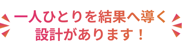 一人ひとりを結果へ導く設計があるからです！