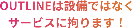 OUTLINEは設備ではなくサービスに拘ります！